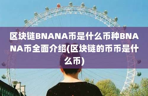 区块链BNANA币是什么币种BNANA币全面介绍(区块链的币币是什么币)