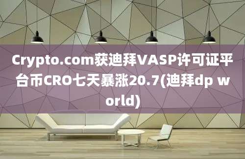 Crypto.com获迪拜VASP许可证平台币CRO七天暴涨20.7(迪拜dp world)