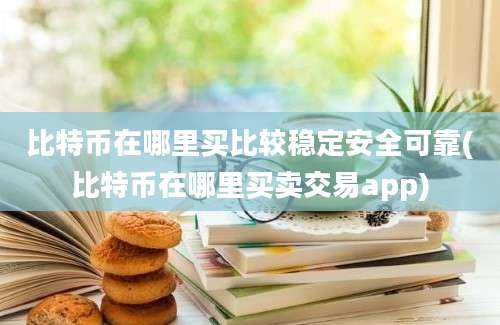 比特币在哪里买比较稳定安全可靠(比特币在哪里买卖交易app)