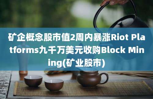 矿企概念股市值2周内暴涨Riot Platforms九千万美元收购Block Mining(矿业股市)