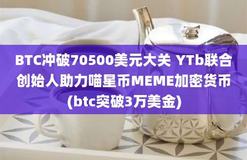 BTC冲破70500美元大关 YTb联合创始人助力喵星币MEME加密货币(btc突破3万美金)