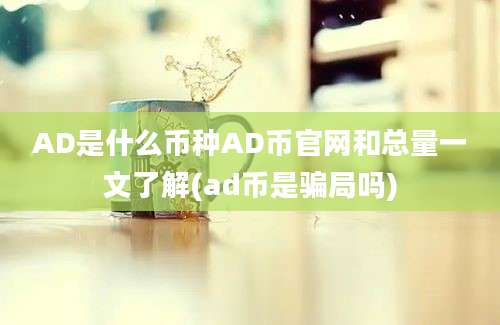 AD是什么币种AD币官网和总量一文了解(ad币是骗局吗)