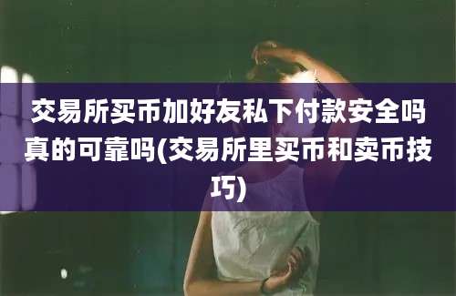 交易所买币加好友私下付款安全吗真的可靠吗(交易所里买币和卖币技巧)