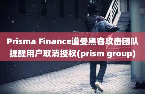 Prisma Finance遭受黑客攻击团队提醒用户取消授权(prism group)