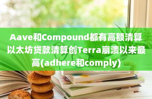 Aave和Compound都有高额清算以太坊贷款清算创Terra崩溃以来最高(adhere和comply)