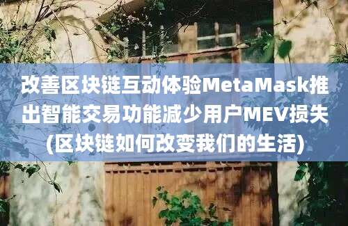 改善区块链互动体验MetaMask推出智能交易功能减少用户MEV损失(区块链如何改变我们的生活)