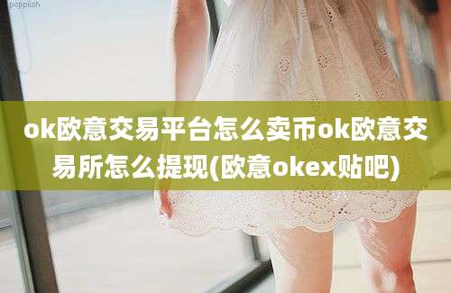 ok欧意交易平台怎么卖币ok欧意交易所怎么提现(欧意okex贴吧)