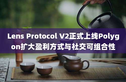 Lens Protocol V2正式上线Polygon扩大盈利方式与社交可组合性