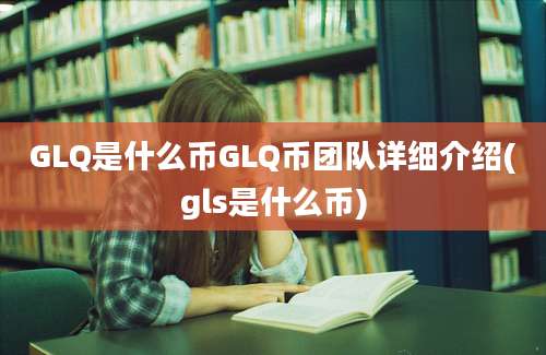 GLQ是什么币GLQ币团队详细介绍(gls是什么币)