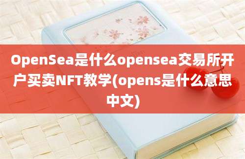 OpenSea是什么opensea交易所开户买卖NFT教学(opens是什么意思中文)