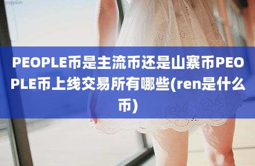 PEOPLE币是主流币还是山寨币PEOPLE币上线交易所有哪些(ren是什么币)