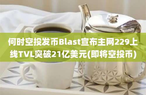 何时空投发币Blast宣布主网229上线TVL突破21亿美元(即将空投币)