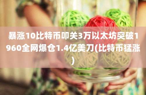 暴涨10比特币叩关3万以太坊突破1960全网爆仓1.4亿美刀(比特币猛涨)