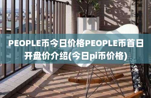 PEOPLE币今日价格PEOPLE币首日开盘价介绍(今日pi币价格)