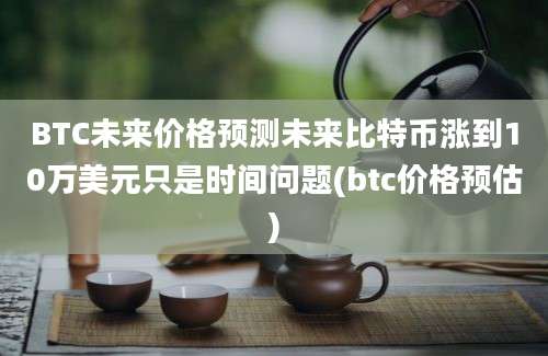 BTC未来价格预测未来比特币涨到10万美元只是时间问题(btc价格预估)