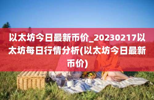 以太坊今日最新币价_20230217以太坊每日行情分析(以太坊今日最新币价)