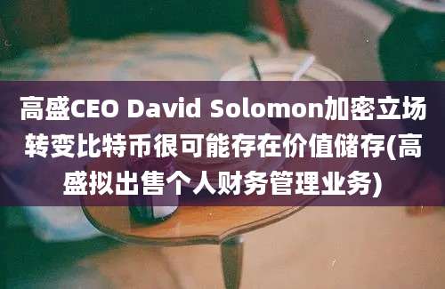 高盛CEO David Solomon加密立场转变比特币很可能存在价值储存(高盛拟出售个人财务管理业务)