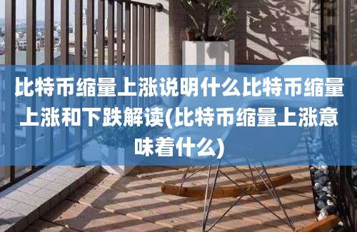 比特币缩量上涨说明什么比特币缩量上涨和下跌解读(比特币缩量上涨意味着什么)