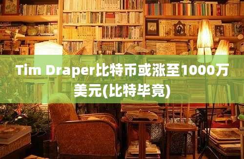 Tim Draper比特币或涨至1000万美元(比特毕竟)