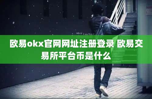 欧易okx官网网址注册登录 欧易交易所平台币是什么