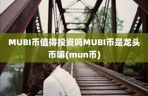 MUBI币值得投资吗MUBI币是龙头币嘛(mun币)