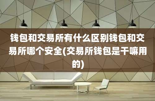 钱包和交易所有什么区别钱包和交易所哪个安全(交易所钱包是干嘛用的)