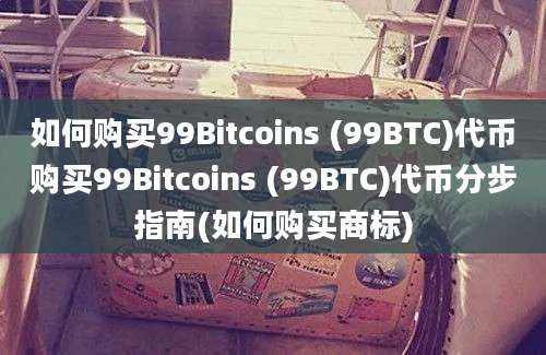 如何购买99Bitcoins (99BTC)代币购买99Bitcoins (99BTC)代币分步指南(如何购买商标)