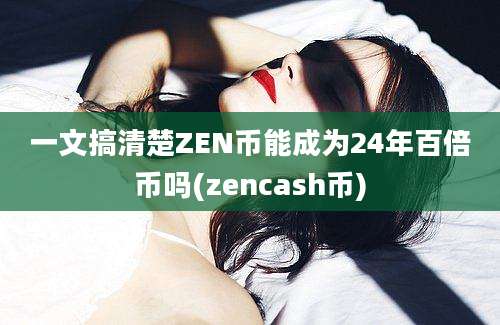 一文搞清楚ZEN币能成为24年百倍币吗(zencash币)