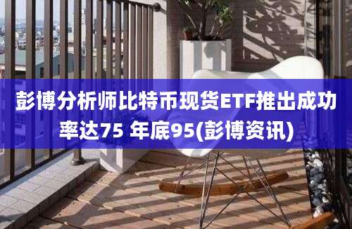 彭博分析师比特币现货ETF推出成功率达75 年底95(彭博资讯)