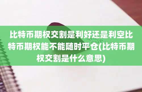 比特币期权交割是利好还是利空比特币期权能不能随时平仓(比特币期权交割是什么意思)