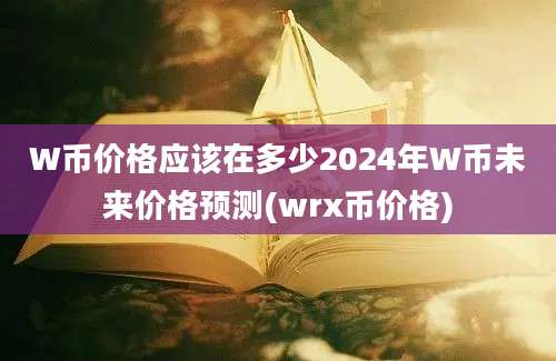 W币价格应该在多少2024年W币未来价格预测(wrx币价格)