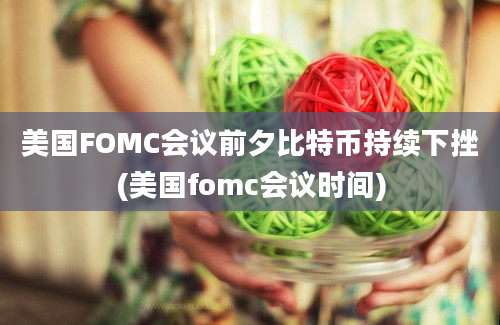 美国FOMC会议前夕比特币持续下挫(美国fomc会议时间)