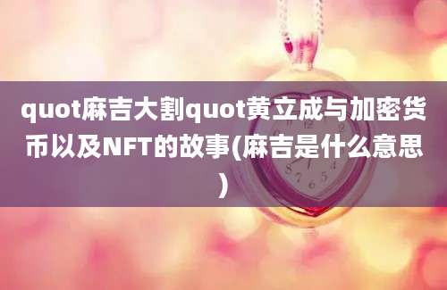 quot麻吉大割quot黄立成与加密货币以及NFT的故事(麻吉是什么意思)