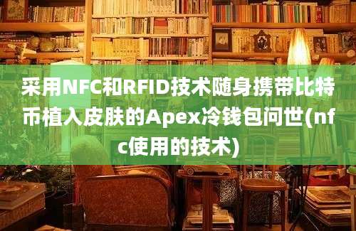 采用NFC和RFID技术随身携带比特币植入皮肤的Apex冷钱包问世(nfc使用的技术)