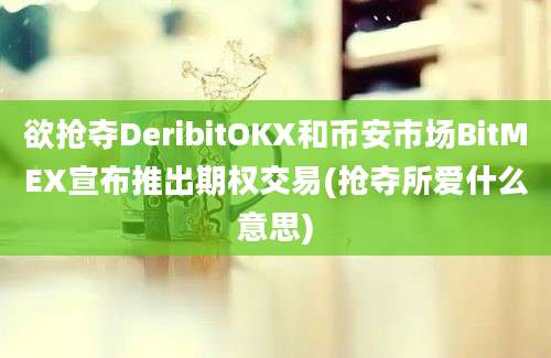 欲抢夺DeribitOKX和币安市场BitMEX宣布推出期权交易(抢夺所爱什么意思)