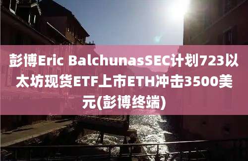 彭博Eric BalchunasSEC计划723以太坊现货ETF上市ETH冲击3500美元(彭博终端)