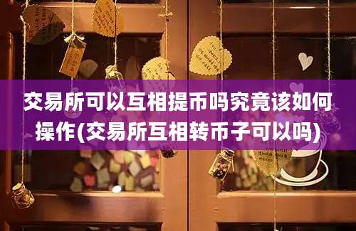 交易所可以互相提币吗究竟该如何操作(交易所互相转币子可以吗)