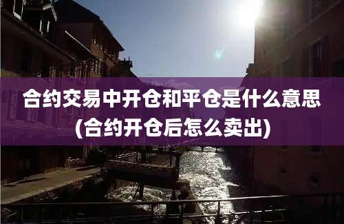 合约交易中开仓和平仓是什么意思(合约开仓后怎么卖出)