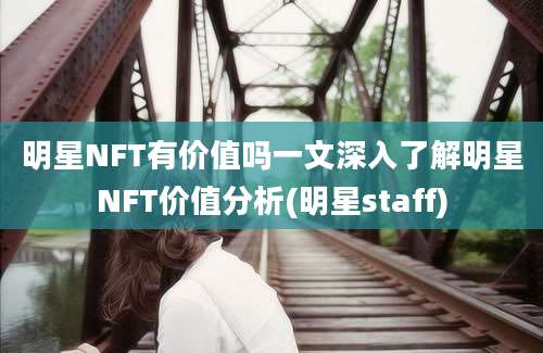 明星NFT有价值吗一文深入了解明星NFT价值分析(明星staff)