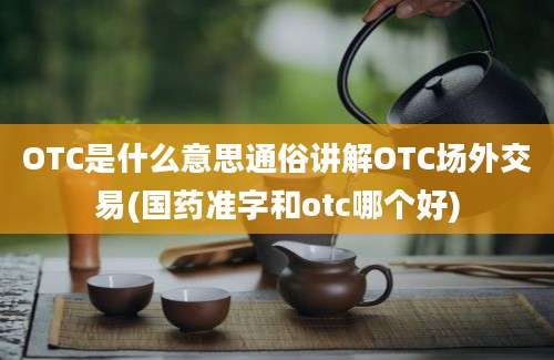 OTC是什么意思通俗讲解OTC场外交易(国药准字和otc哪个好)