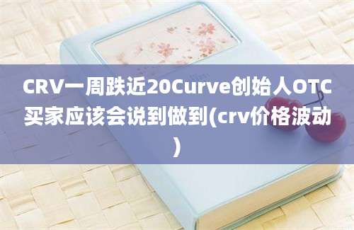 CRV一周跌近20Curve创始人OTC买家应该会说到做到(crv价格波动)