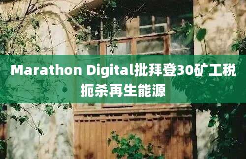 Marathon Digital批拜登30矿工税扼杀再生能源