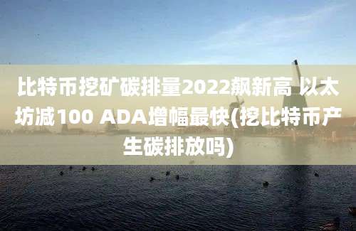 比特币挖矿碳排量2022飙新高 以太坊减100 ADA增幅最快(挖比特币产生碳排放吗)