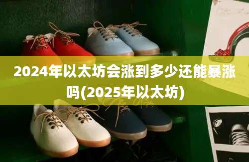 2024年以太坊会涨到多少还能暴涨吗(2025年以太坊)