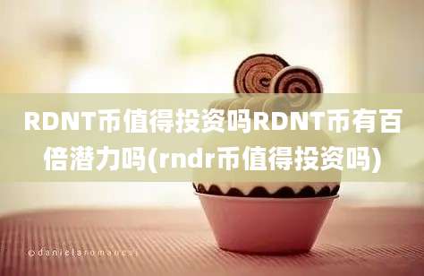 RDNT币值得投资吗RDNT币有百倍潜力吗(rndr币值得投资吗)