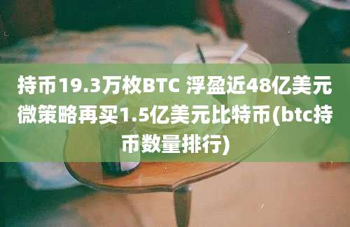 持币19.3万枚BTC 浮盈近48亿美元微策略再买1.5亿美元比特币(btc持币数量排行)