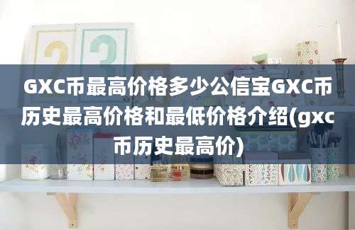 GXC币最高价格多少公信宝GXC币历史最高价格和最低价格介绍(gxc币历史最高价)