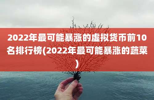 2022年最可能暴涨的虚拟货币前10名排行榜(2022年最可能暴涨的蔬菜)