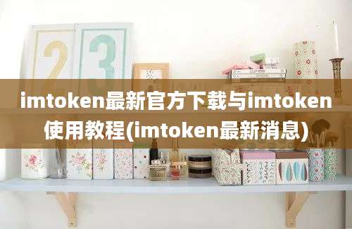 imtoken最新官方下载与imtoken使用教程(imtoken最新消息)