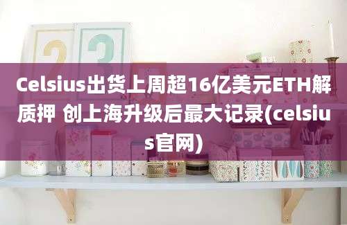 Celsius出货上周超16亿美元ETH解质押 创上海升级后最大记录(celsius官网)